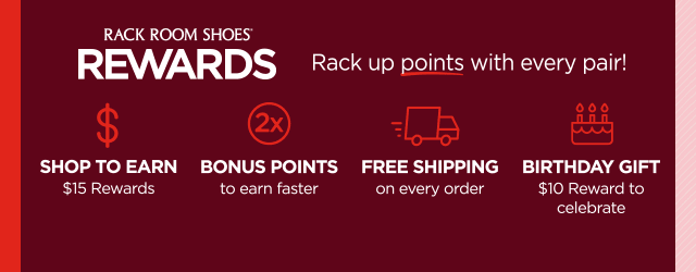 Rack Room Shoes Rewards. Rack up points with every pair! Shop to earn $15 rewards. 2x Bonus points to earn faster. Free shipping on every order. Birthday gift $10 reward to celebrate.