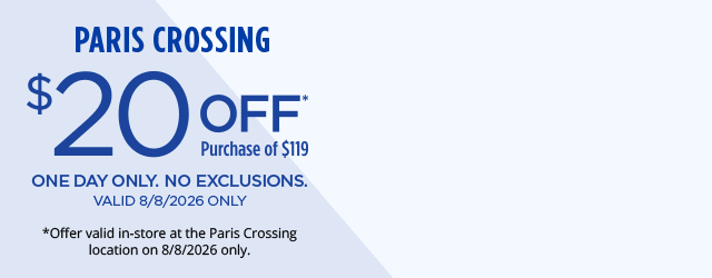 Paris Crossing. $20 Off* Purchase of $119. One Day Only. No Exclusions. Valid 8/8/2026. *Offer valid in-store at the Paris Crossing location on 8/8/2026 only.