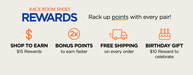 Rack Room Shoes Rewards. Rack up points with every pair! Shop to Earn $15 Rewards. 2x Bonus Points to earn faster. Free Shipping on every order. Birthday Gift $10 Reward to celebrate.