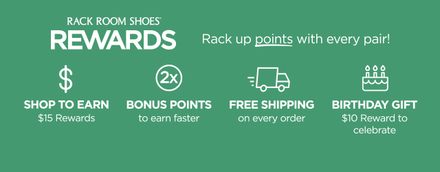 Rack Room Shoes Rewards. Rack up points with every pair! Shop to Earn $15 Rewards. 2x Bonus Points to earn faster. Free Shipping on every order. Birthday Gift $10 Reward to celebrate.
